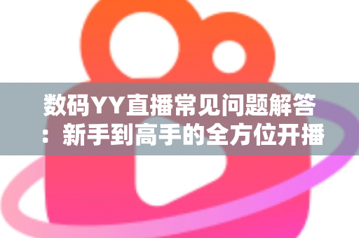 数码YY直播常见问题解答:新手到高手的全方位开播指南与实战技巧 数码YY直播常见问题解答:新手到高手的全方位开播指南与实战技巧