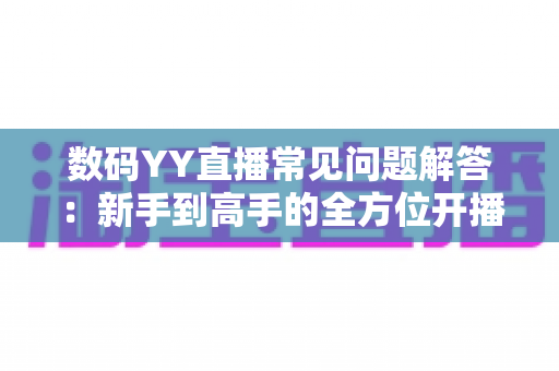 数码YY直播常见问题解答:新手到高手的全方位开播指南与实战技巧 数码YY直播常见问题解答:新手到高手的全方位开播指南与实战技巧