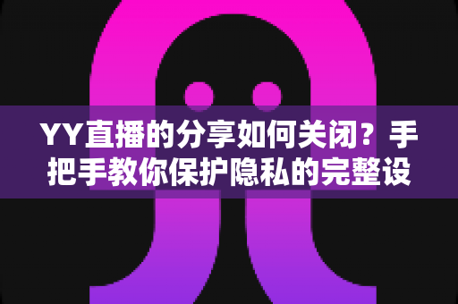 YY直播的分享如何关闭？手把手教你保护隐私的完整设置指南