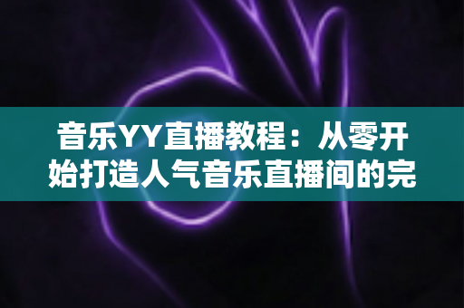 音乐YY直播教程:从零开始打造人气音乐直播间的完整指南 音乐YY直播教程:从零开始打造人气音乐直播间的完整指南