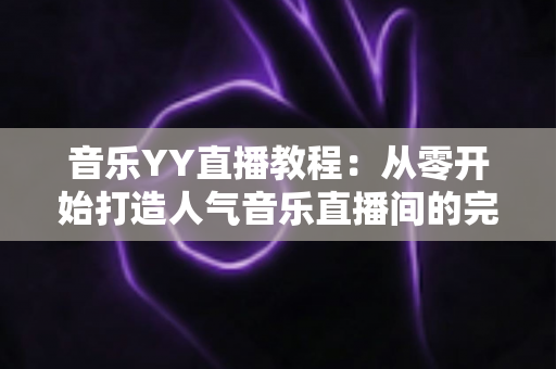 音乐YY直播教程：从零开始打造人气音乐直播间的完整指南