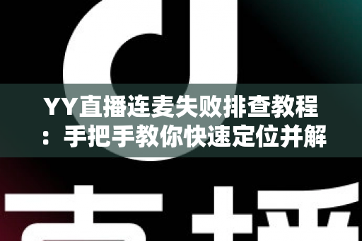 YY直播连麦失败排查教程：手把手教你快速定位并解决连麦难题