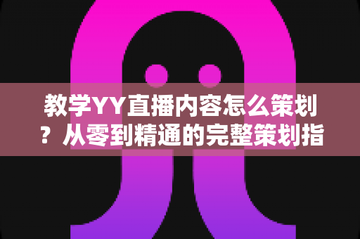 教学YY直播内容怎么策划?从零到精通的完整策划指南与实战方法 教学YY直播内容怎么策划?从零到精通的完整策划指南与实战方法