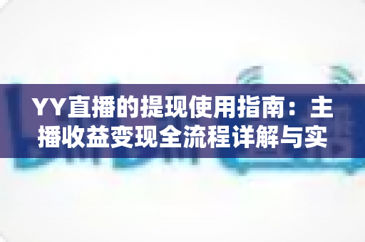 YY直播的提现使用指南:主播收益变现全流程详解与实操攻略 YY直播的提现使用指南:主播收益变现全流程详解与实操攻略