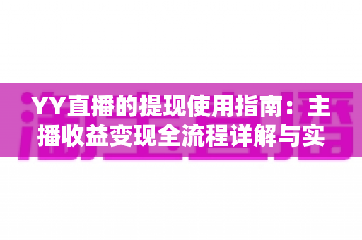 YY直播的提现使用指南:主播收益变现全流程详解与实操攻略 YY直播的提现使用指南:主播收益变现全流程详解与实操攻略