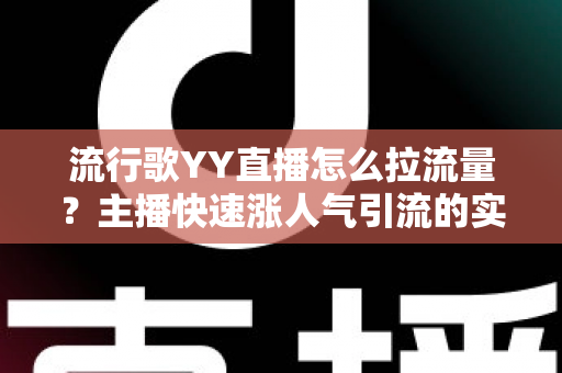 流行歌YY直播怎么拉流量?主播快速涨人气引流的实战全攻略 流行歌YY直播怎么拉流量?主播快速涨人气引流的实战全攻略