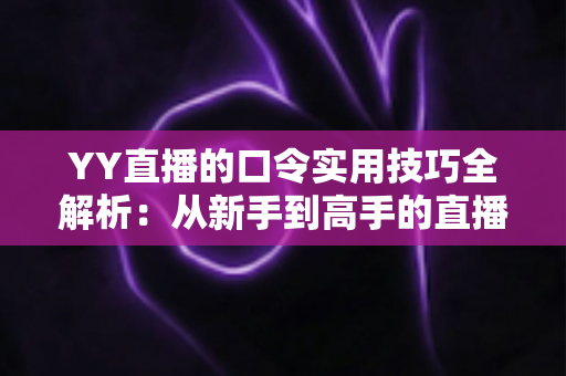 YY直播的口令实用技巧全解析：从新手到高手的直播互动必备指南