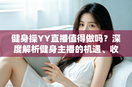 健身操YY直播值得做吗?深度解析健身主播的机遇、收益与发展前景 健身操YY直播值得做吗?深度解析健身主播的机遇、收益与发展前景