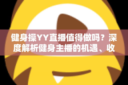 健身操YY直播值得做吗？深度解析健身主播的机遇、收益与发展前景