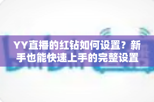 YY直播的红钻如何设置?新手也能快速上手的完整设置指南 YY直播的红钻如何设置?新手也能快速上手的完整设置指南