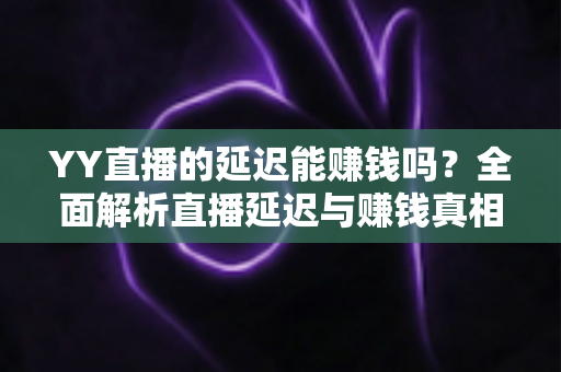 YY直播的延迟能赚钱吗?全面解析直播延迟与赚钱真相的实用指南 YY直播的延迟能赚钱吗?全面解析直播延迟与赚钱真相的实用指南