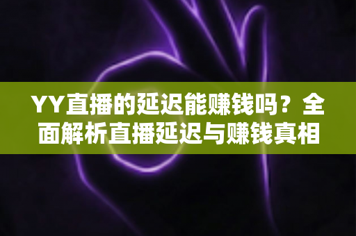 YY直播的延迟能赚钱吗?全面解析直播延迟与赚钱真相的实用指南 YY直播的延迟能赚钱吗?全面解析直播延迟与赚钱真相的实用指南
