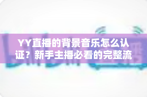 YY直播的背景音乐怎么认证?新手主播必看的完整流程与实用指南 YY直播的背景音乐怎么认证?新手主播必看的完整流程与实用指南