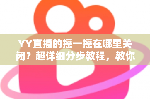 YY直播的摇一摇在哪里关闭?超详细分步教程,教你彻底告别误触跳转广告的烦恼 YY直播的摇一摇在哪里关闭?超详细分步教程,教你彻底告别误触跳转广告的烦恼