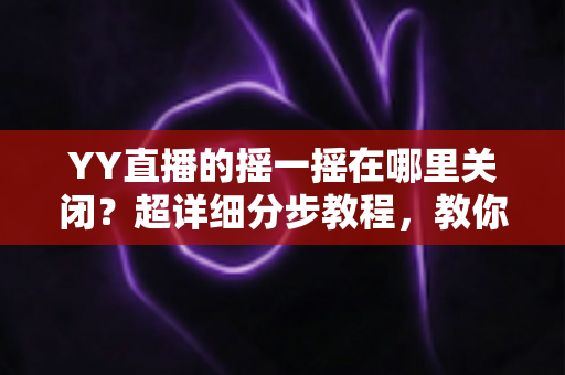 YY直播的摇一摇在哪里关闭?超详细分步教程,教你彻底告别误触跳转广告的烦恼 YY直播的摇一摇在哪里关闭?超详细分步教程,教你彻底告别误触跳转广告的烦恼
