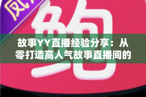 故事YY直播经验分享:从零打造高人气故事直播间的实战指南 故事YY直播经验分享:从零打造高人气故事直播间的实战指南