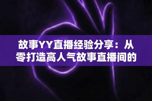 故事YY直播经验分享：从零打造高人气故事直播间的实战指南