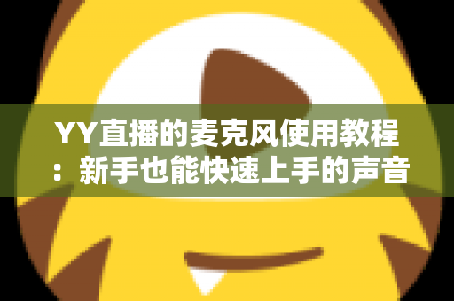 YY直播的麦克风使用教程:新手也能快速上手的声音设置完全指南 YY直播的麦克风使用教程:新手也能快速上手的声音设置完全指南
