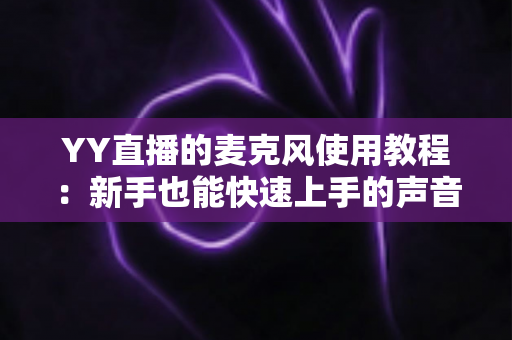 YY直播的麦克风使用教程:新手也能快速上手的声音设置完全指南 YY直播的麦克风使用教程:新手也能快速上手的声音设置完全指南