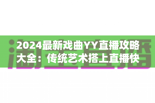 2024最新戏曲YY直播攻略大全：传统艺术搭上直播快车的实用指南