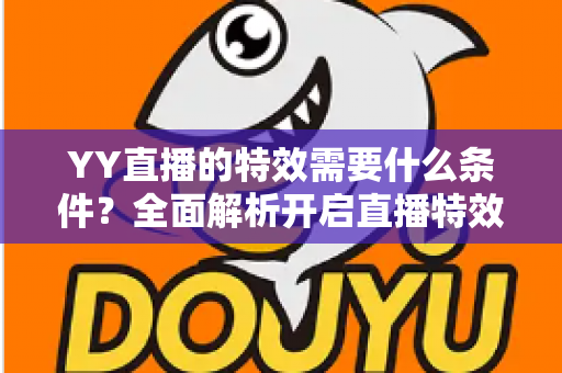 YY直播的特效需要什么条件?全面解析开启直播特效的账号要求、设备配置与申请流程 YY直播的特效需要什么条件?全面解析开启直播特效的账号要求、设备配置与申请流程