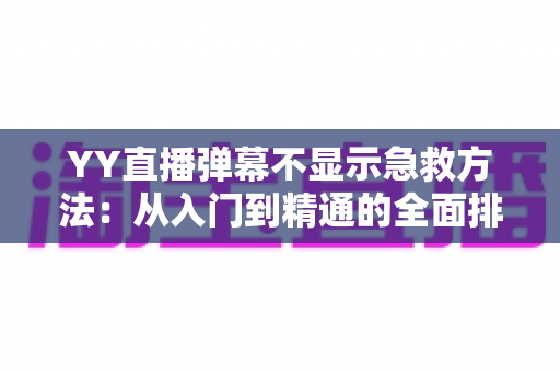 YY直播弹幕不显示急救方法：从入门到精通的全面排查与修复指南