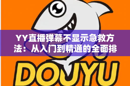 YY直播弹幕不显示急救方法：从入门到精通的全面排查与修复指南