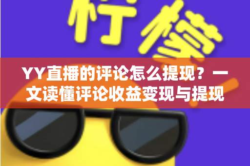 YY直播的评论怎么提现?一文读懂评论收益变现与提现全流程攻略 YY直播的评论怎么提现?一文读懂评论收益变现与提现全流程攻略