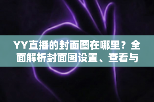 YY直播的封面图在哪里？全面解析封面图设置、查看与优化指南