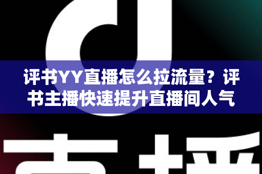 评书YY直播怎么拉流量?评书主播快速提升直播间人气的实战运营指南 评书YY直播怎么拉流量?评书主播快速提升直播间人气的实战运营指南