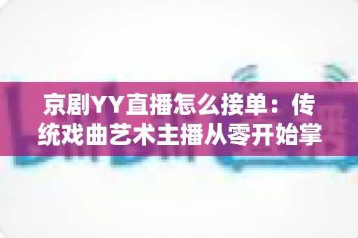 京剧YY直播怎么接单:传统戏曲艺术主播从零开始掌握平台接单全流程与变现实战指南 京剧YY直播怎么接单:传统戏曲艺术主播从零开始掌握平台接单全流程与变现实战指南