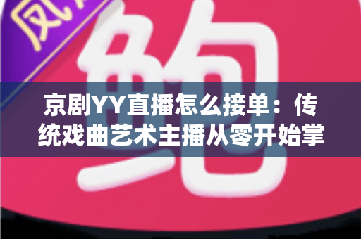 京剧YY直播怎么接单：传统戏曲艺术主播从零开始掌握平台接单全流程与变现实战指南