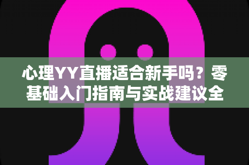 心理YY直播适合新手吗？零基础入门指南与实战建议全解析