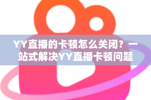 YY直播的卡顿怎么关闭?一站式解决YY直播卡顿问题的完整优化指南 YY直播的卡顿怎么关闭?一站式解决YY直播卡顿问题的完整优化指南