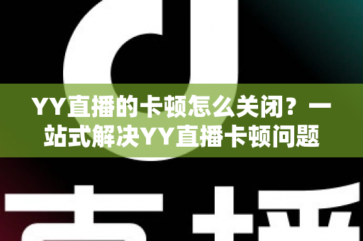 YY直播的卡顿怎么关闭?一站式解决YY直播卡顿问题的完整优化指南 YY直播的卡顿怎么关闭?一站式解决YY直播卡顿问题的完整优化指南