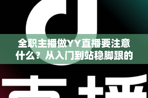 全职主播做YY直播要注意什么?从入门到站稳脚跟的实用避坑指南 全职主播做YY直播要注意什么?从入门到站稳脚跟的实用避坑指南