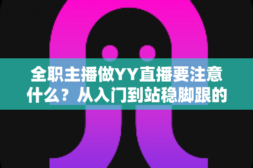 全职主播做YY直播要注意什么?从入门到站稳脚跟的实用避坑指南 全职主播做YY直播要注意什么?从入门到站稳脚跟的实用避坑指南