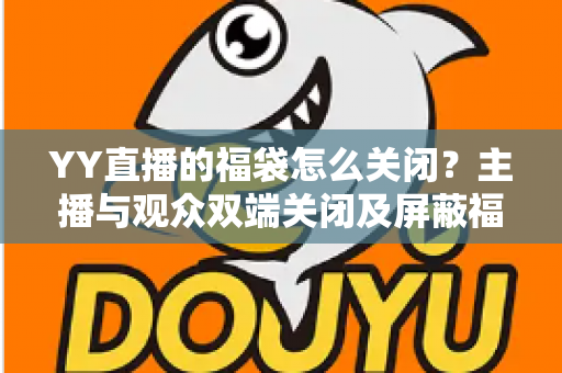 YY直播的福袋怎么关闭?主播与观众双端关闭及屏蔽福袋的完整实操指南 YY直播的福袋怎么关闭?主播与观众双端关闭及屏蔽福袋的完整实操指南