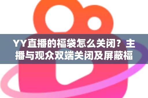 YY直播的福袋怎么关闭?主播与观众双端关闭及屏蔽福袋的完整实操指南 YY直播的福袋怎么关闭?主播与观众双端关闭及屏蔽福袋的完整实操指南