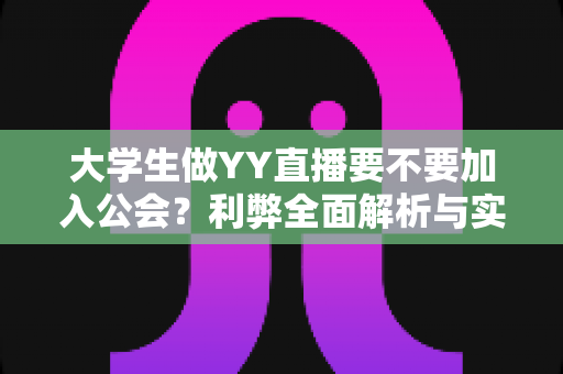 大学生做YY直播要不要加入公会？利弊全面解析与实用选择指南