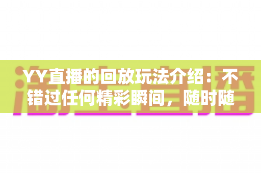 YY直播的回放玩法介绍:不错过任何精彩瞬间,随时随地畅享回看体验 YY直播的回放玩法介绍:不错过任何精彩瞬间,随时随地畅享回看体验