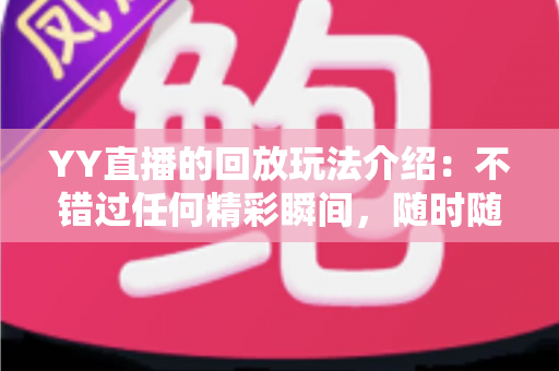 YY直播的回放玩法介绍:不错过任何精彩瞬间,随时随地畅享回看体验 YY直播的回放玩法介绍:不错过任何精彩瞬间,随时随地畅享回看体验