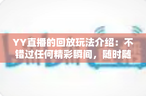 YY直播的回放玩法介绍：不错过任何精彩瞬间，随时随地畅享回看体验