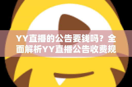 YY直播的公告要钱吗?全面解析YY直播公告收费规则与免费使用技巧 YY直播的公告要钱吗?全面解析YY直播公告收费规则与免费使用技巧