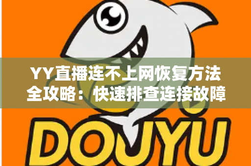 YY直播连不上网恢复方法全攻略:快速排查连接故障的实用指南 YY直播连不上网恢复方法全攻略:快速排查连接故障的实用指南