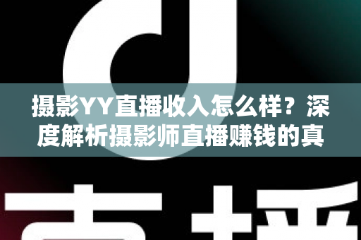 摄影YY直播收入怎么样?深度解析摄影师直播赚钱的真实水平与变现攻略 摄影YY直播收入怎么样?深度解析摄影师直播赚钱的真实水平与变现攻略