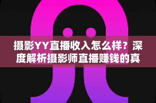 摄影YY直播收入怎么样?深度解析摄影师直播赚钱的真实水平与变现攻略 摄影YY直播收入怎么样?深度解析摄影师直播赚钱的真实水平与变现攻略