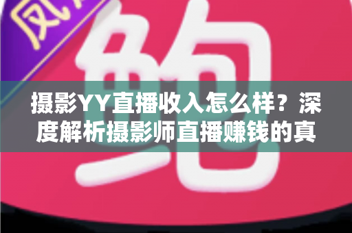 摄影YY直播收入怎么样？深度解析摄影师直播赚钱的真实水平与变现攻略