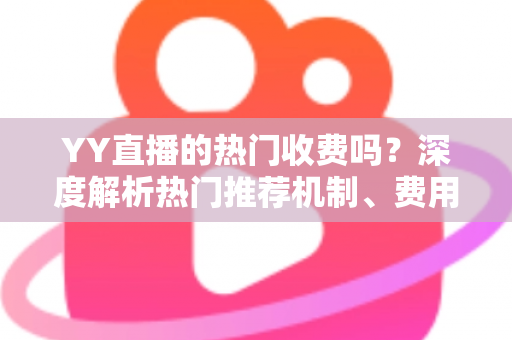 YY直播的热门收费吗?深度解析热门推荐机制、费用问题与上热门全攻略 YY直播的热门收费吗?深度解析热门推荐机制、费用问题与上热门全攻略