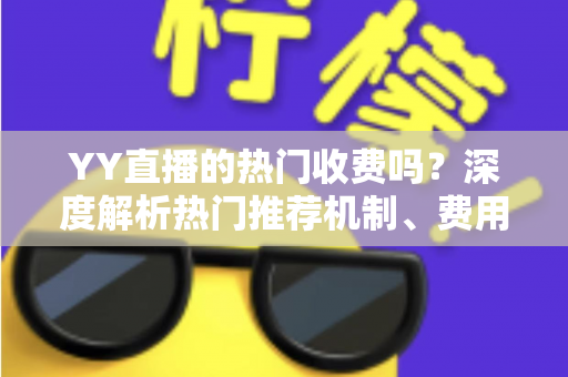 YY直播的热门收费吗?深度解析热门推荐机制、费用问题与上热门全攻略 YY直播的热门收费吗?深度解析热门推荐机制、费用问题与上热门全攻略